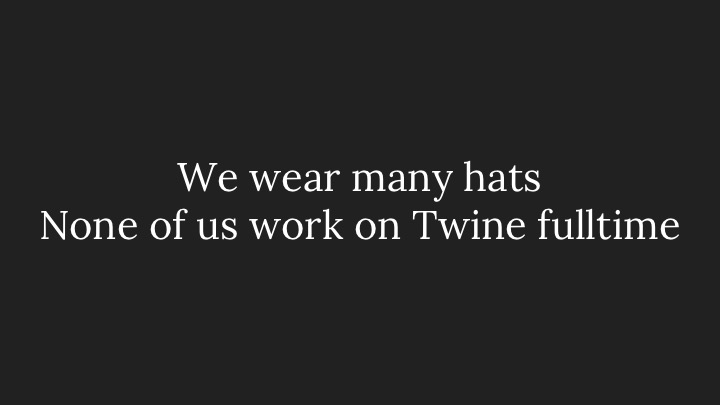 We wear many hats; None of us work on Twine fulltime