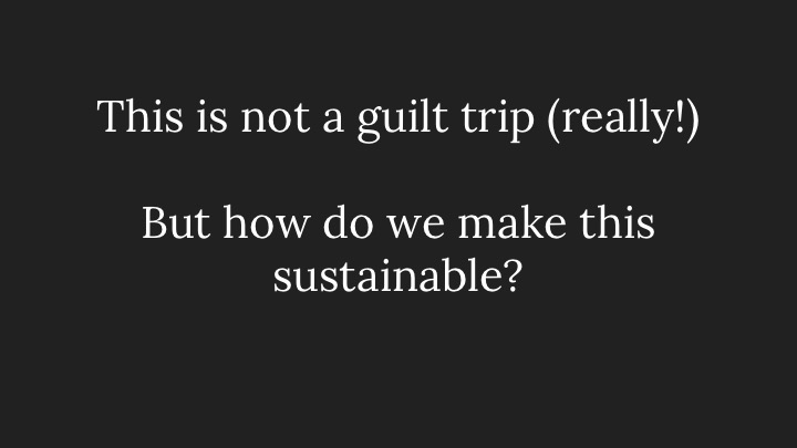 This is not a guilt trip (really!), But how do we make this sustainable?