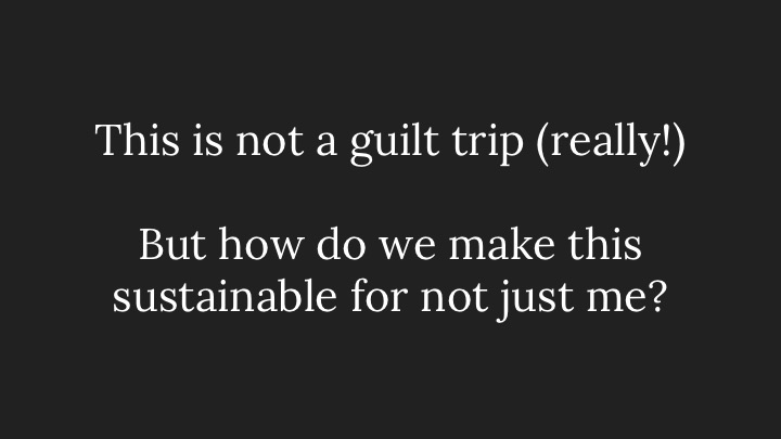 This is not a guilt trip (really!), but how do we make this sustainable for not just me?