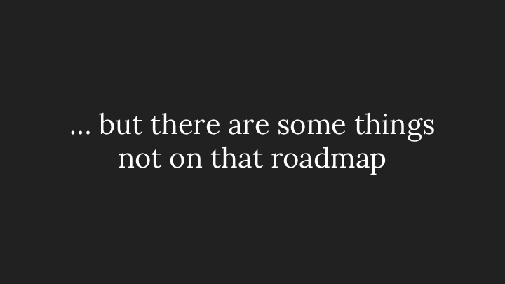 … but there are some things not on that roadmap